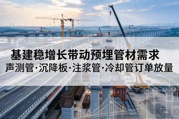 浦东新区基建稳增长带动预埋监测管材需求，声测管、沉降板、注浆管订单持续放量